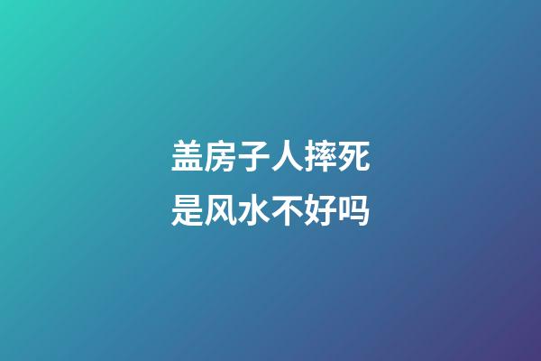 盖房子人摔死是风水不好吗