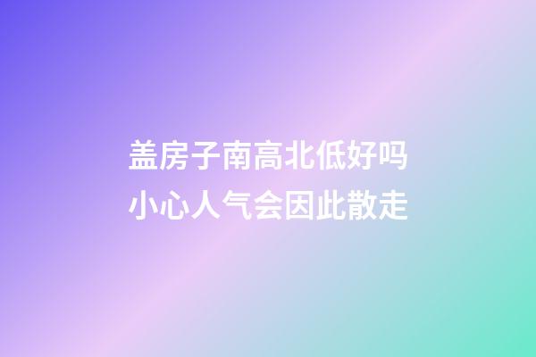 盖房子南高北低好吗?小心人气会因此散走