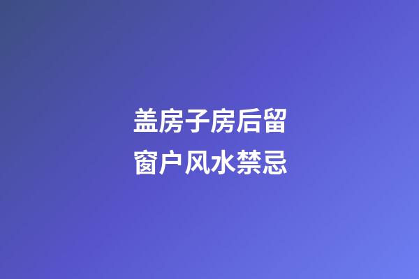 盖房子房后留窗户风水禁忌