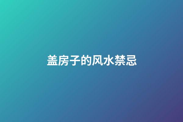 盖房子的风水禁忌