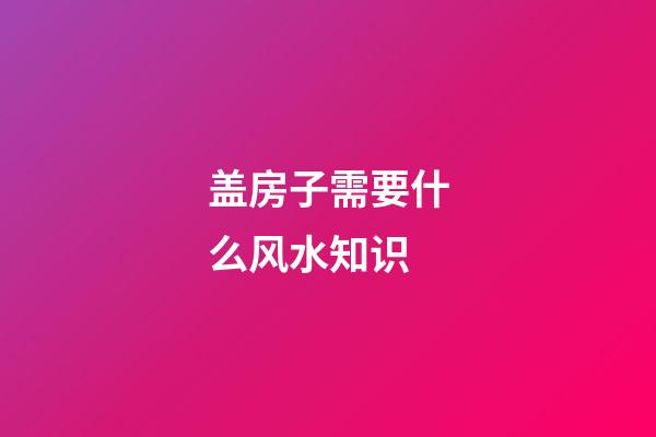 盖房子需要什么风水知识