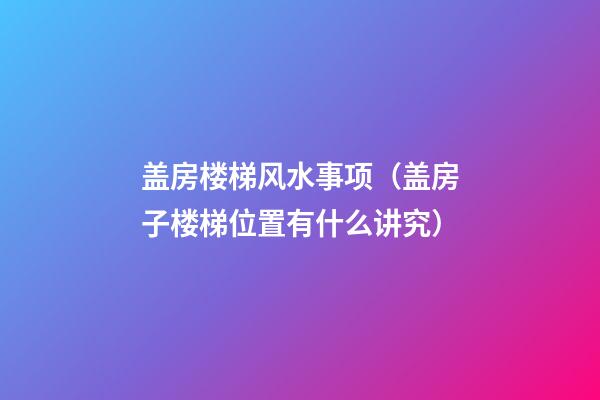 盖房楼梯风水事项（盖房子楼梯位置有什么讲究?）