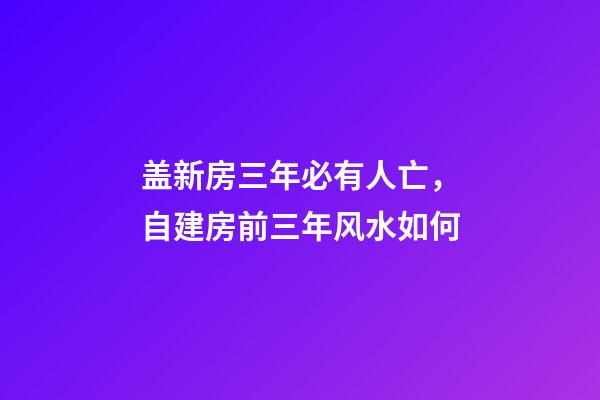 盖新房三年必有人亡，自建房前三年风水如何