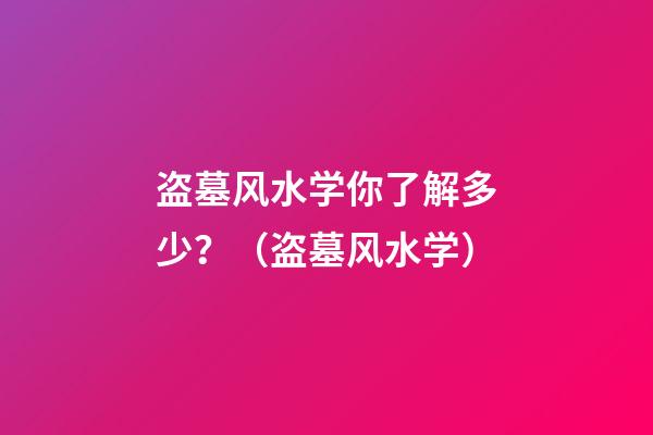 盗墓风水学你了解多少？（盗墓风水学）