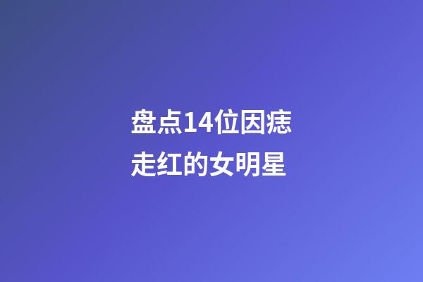 盘点14位因痣走红的女明星