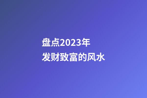 盘点2023年发财致富的风水