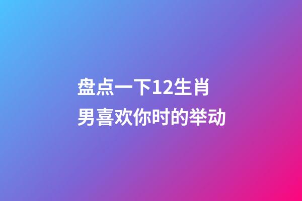 盘点一下12生肖男喜欢你时的举动