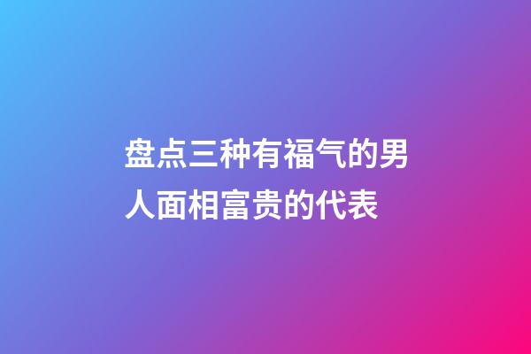 盘点三种有福气的男人面相富贵的代表