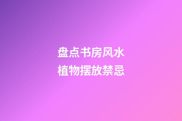 盘点书房风水植物摆放禁忌