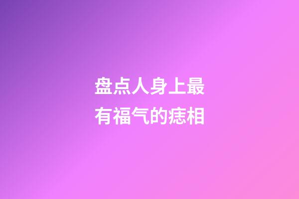 盘点人身上最有福气的痣相