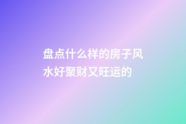 盘点什么样的房子风水好聚财又旺运的