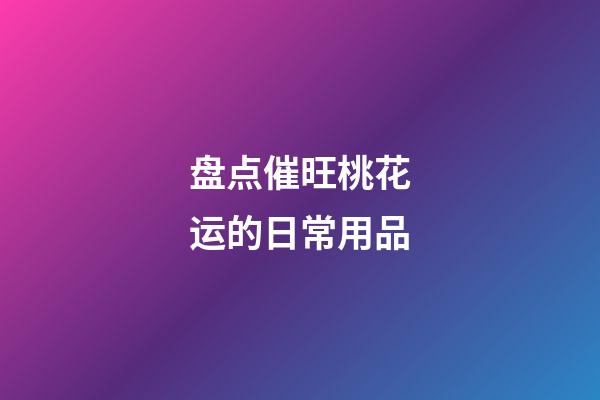 盘点催旺桃花运的日常用品