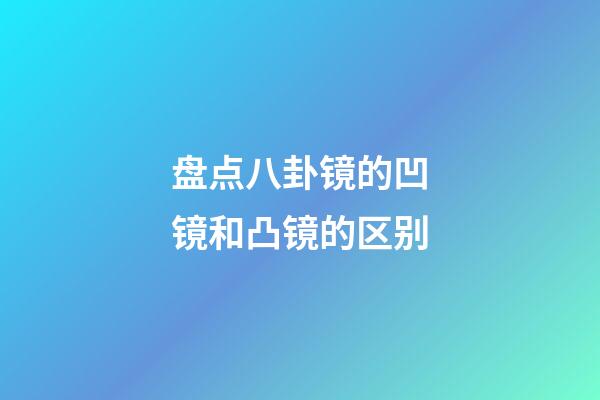 盘点八卦镜的凹镜和凸镜的区别