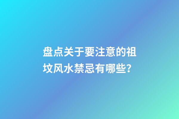 盘点关于要注意的祖坟风水禁忌有哪些？