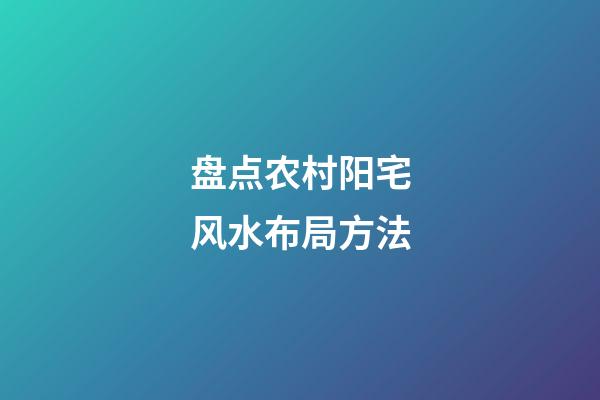 盘点农村阳宅风水布局方法