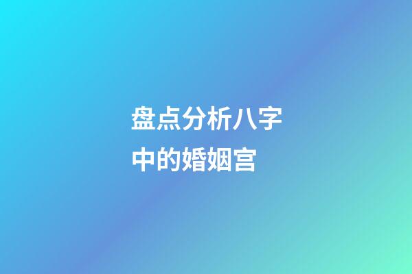 盘点分析八字中的婚姻宫