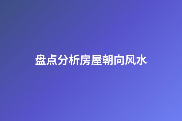 盘点分析房屋朝向风水