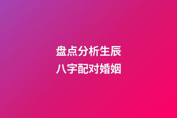 盘点分析生辰八字配对婚姻