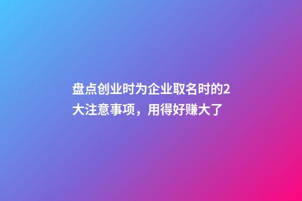 盘点创业时为企业取名时的2大注意事项，用得好赚大了-第1张-公司起名-玄机派