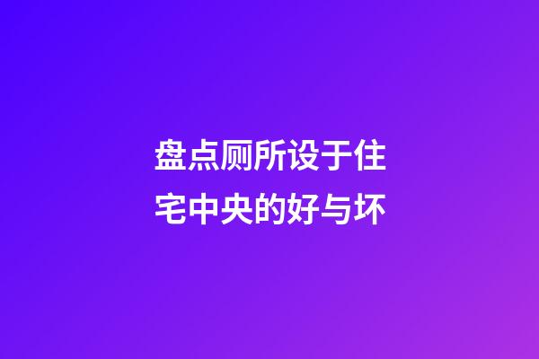 盘点厕所设于住宅中央的好与坏