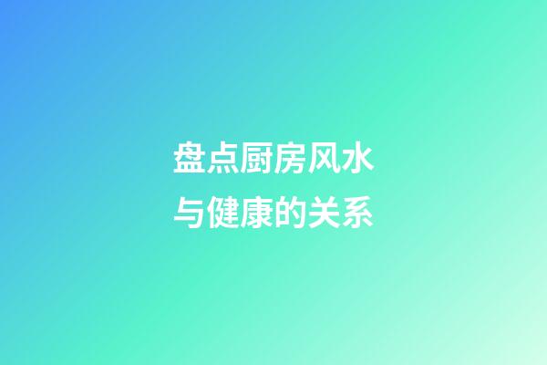 盘点厨房风水与健康的关系