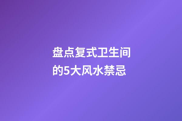 盘点复式卫生间的5大风水禁忌