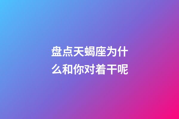 盘点天蝎座为什么和你对着干呢-第1张-星座运势-玄机派