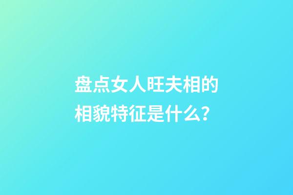 盘点女人旺夫相的相貌特征是什么？