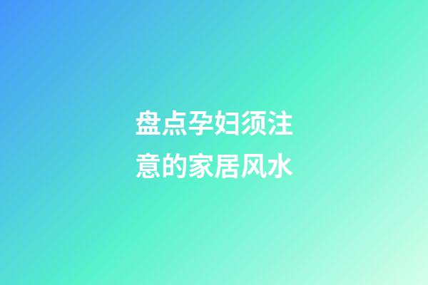 盘点孕妇须注意的家居风水