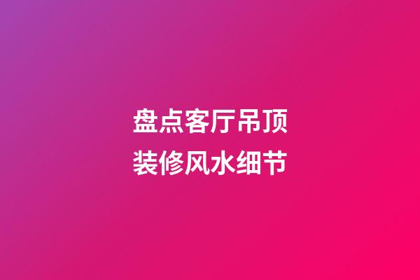 盘点客厅吊顶装修风水细节