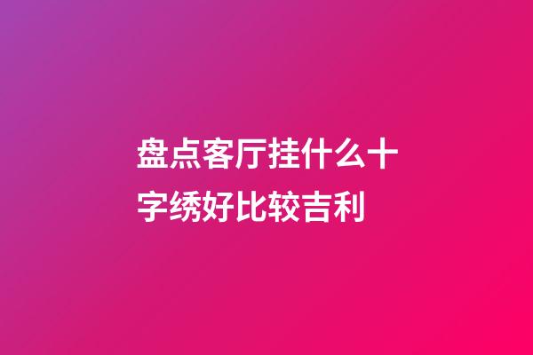 盘点客厅挂什么十字绣好比较吉利