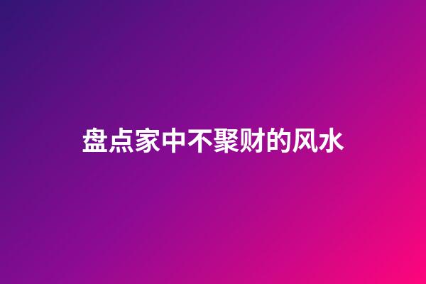 盘点家中不聚财的风水