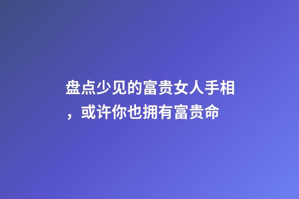 盘点少见的富贵女人手相，或许你也拥有富贵命?