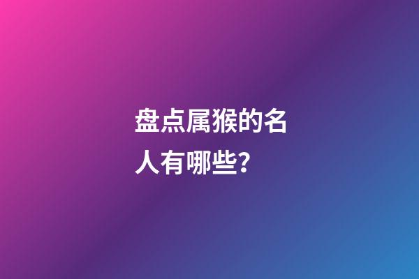 盘点属猴的名人有哪些？