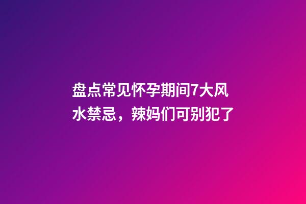 盘点常见怀孕期间7大风水禁忌，辣妈们可别犯了
