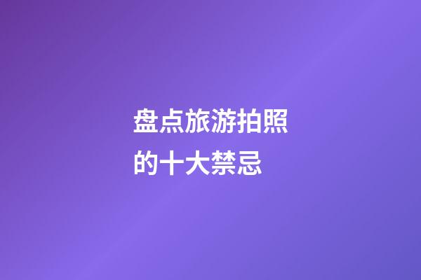 盘点旅游拍照的十大禁忌