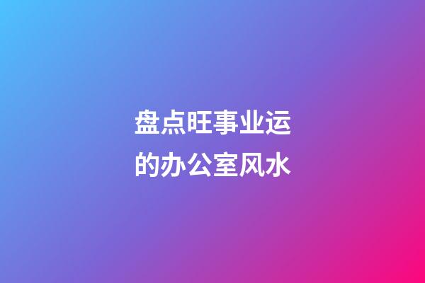 盘点旺事业运的办公室风水
