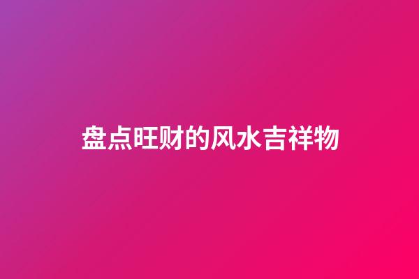 盘点旺财的风水吉祥物