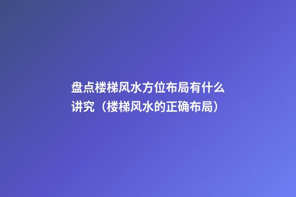 盘点楼梯风水方位布局有什么讲究（楼梯风水的正确布局）