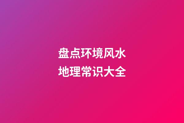 盘点环境风水地理常识大全