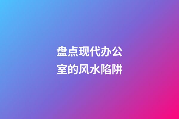 盘点现代办公室的风水陷阱