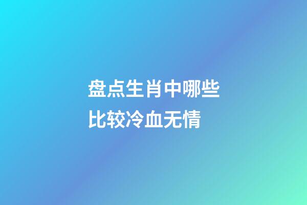 盘点生肖中哪些比较冷血无情