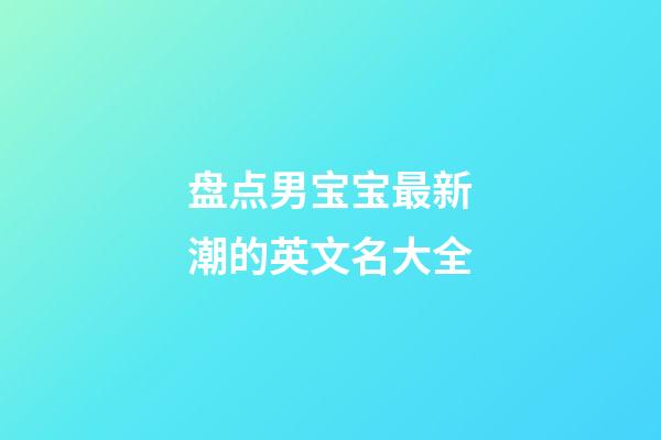 盘点男宝宝最新潮的英文名大全