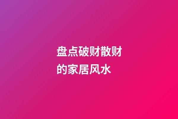 盘点破财散财的家居风水