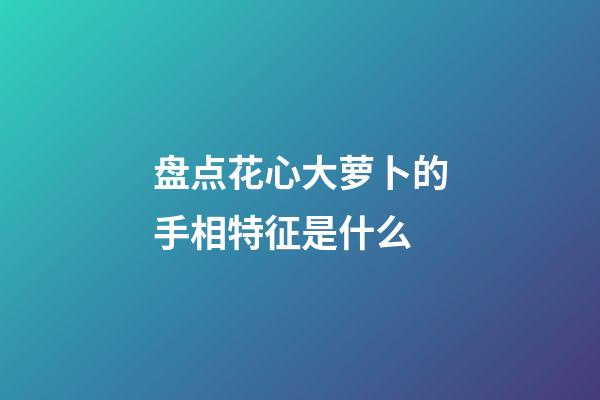 盘点花心大萝卜的手相特征是什么