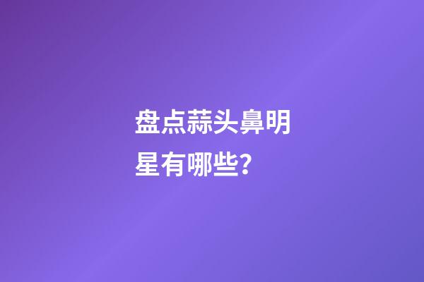 盘点蒜头鼻明星有哪些？