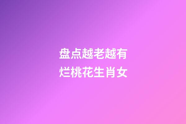 盘点越老越有烂桃花生肖女