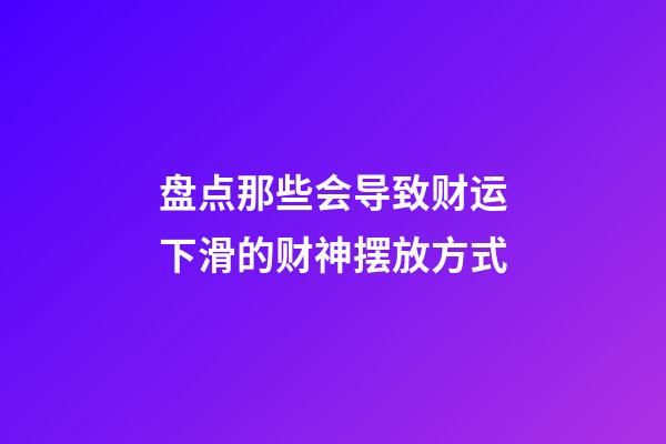 盘点那些会导致财运下滑的财神摆放方式