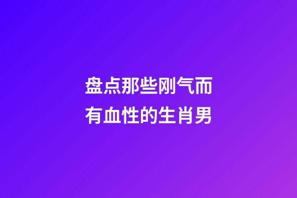 盘点那些刚气而有血性的生肖男