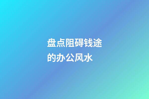 盘点阻碍钱途的办公风水